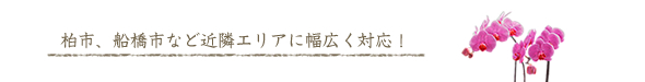 柏市、船橋市など近隣エリアに幅広く対応！